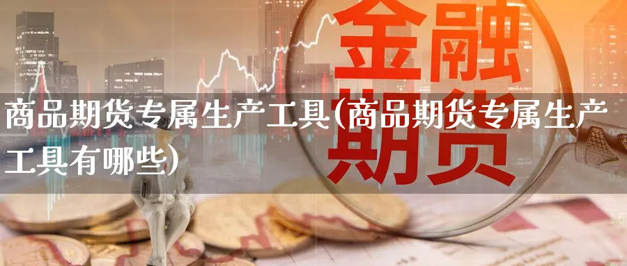 商品期货专属生产工具(商品期货专属生产工具有哪些)_https://www.yunsqy.com_原油期货_第1张