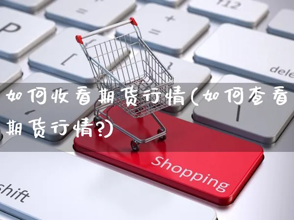如何收看期货行情(如何查看期货行情?)_https://www.yunsqy.com_期货分类_第1张