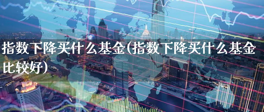 指数下降买什么基金(指数下降买什么基金比较好)_理财百科_第1张_云上财经直播室 指数下降买什么基金(指数下降买什么基金比较好)_https://www.yunsqy.com_理财百科_第1张