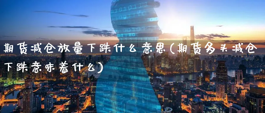 期货减仓放量下跌什么意思(期货多头减仓下跌意味着什么)_https://www.yunsqy.com_期货整理_第1张