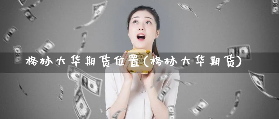 格林大华期货位置(格林大华期货)_https://www.yunsqy.com_理财百科_第1张