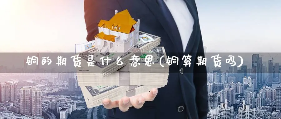 铜的期货是什么意思(铜算期货吗)_https://www.yunsqy.com_期货整理_第1张