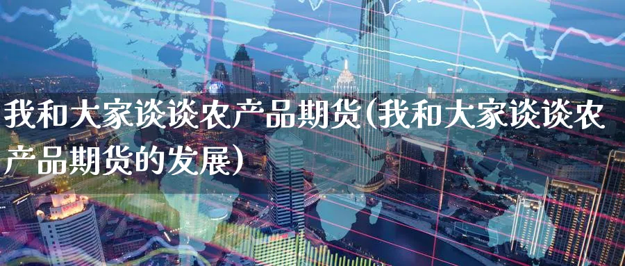 我和大家谈谈农产品期货(我和大家谈谈农产品期货的发展)_https://www.yunsqy.com_理财百科_第1张