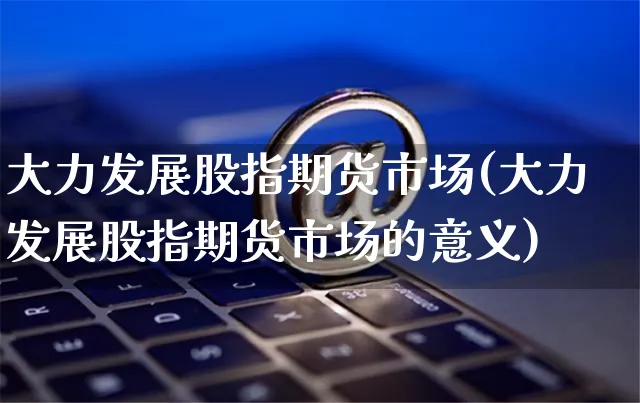 大力发展股指期货市场(大力发展股指期货市场的意义)_https://www.yunsqy.com_黄金期货_第1张