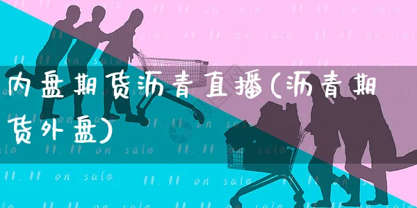内盘期货沥青直播(沥青期货外盘)_https://www.yunsqy.com_期货直播_第1张