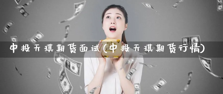 中投天琪期货面试(中投天琪期货行情)_https://www.yunsqy.com_期货技术_第1张