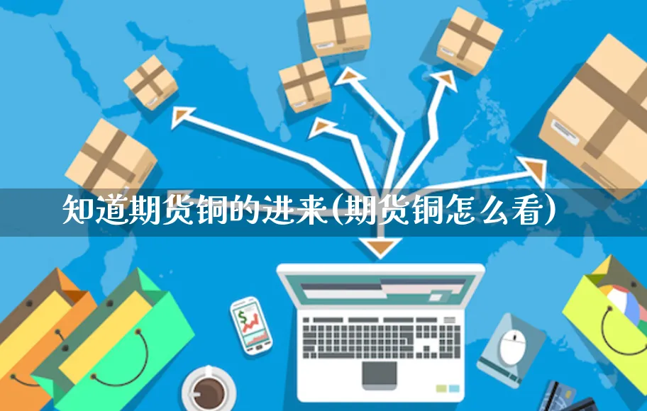 知道期货铜的进来(期货铜怎么看)_https://www.yunsqy.com_期货整理_第1张