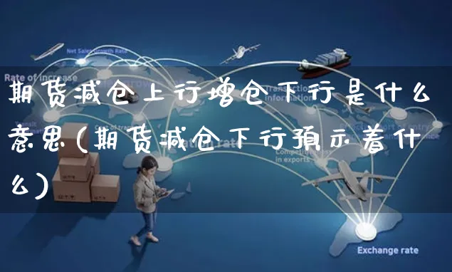 期货减仓上行增仓下行是什么意思(期货减仓下行预示着什么)_https://www.yunsqy.com_理财百科_第1张