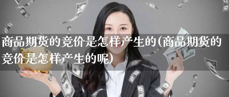 商品期货的竞价是怎样产生的(商品期货的竞价是怎样产生的呢)_https://www.yunsqy.com_期货技术_第1张