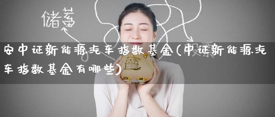 安中证新能源汽车指数基金(中证新能源汽车指数基金有哪些)_https://www.yunsqy.com_期货直播_第1张