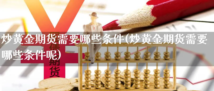炒黄金期货需要哪些条件(炒黄金期货需要哪些条件呢)_https://www.yunsqy.com_期货直播_第1张
