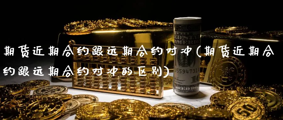 期货近期合约跟远期合约对冲(期货近期合约跟远期合约对冲的区别)_https://www.yunsqy.com_期货技术_第1张