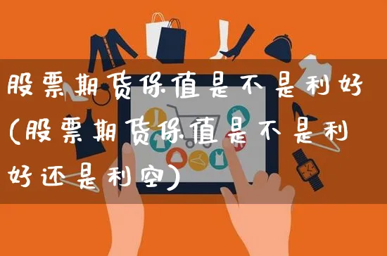 股票期货保值是不是利好(股票期货保值是不是利好还是利空)_https://www.yunsqy.com_期货分类_第1张
