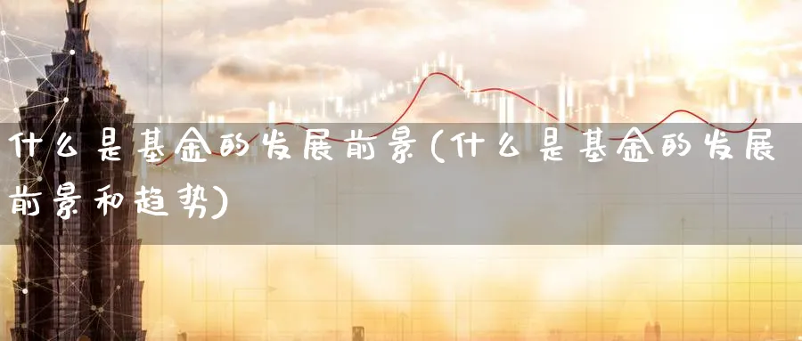 什么是基金的发展前景(什么是基金的发展前景和趋势)_https://www.yunsqy.com_期货理财_第1张
