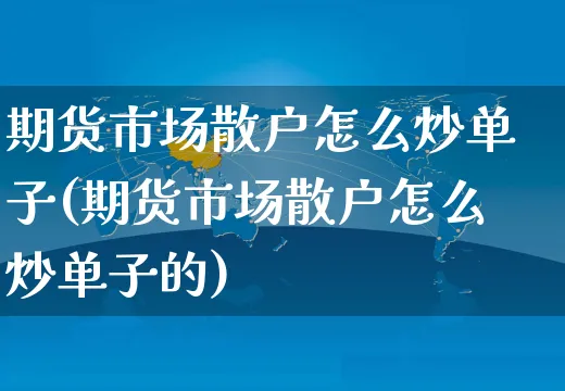 期货市场散户怎么炒单子(期货市场散户怎么炒单子的)_https://www.yunsqy.com_原油期货_第1张