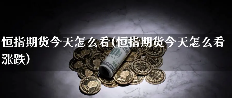 恒指期货今天怎么看(恒指期货今天怎么看涨跌)_https://www.yunsqy.com_期货技术_第1张