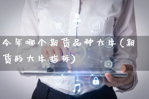 今年哪个期货品种大牛(期货的大牛指标)_https://www.yunsqy.com_期货整理_第1张