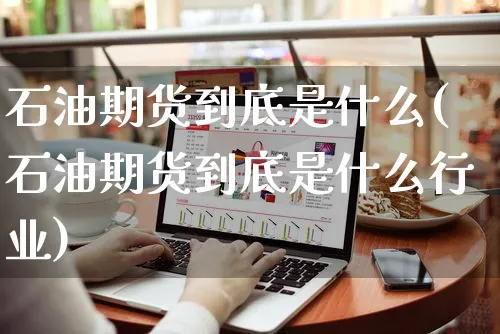 石油期货到底是什么(石油期货到底是什么行业)_https://www.yunsqy.com_期货直播_第1张