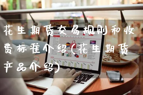 花生期货交易规则和收费标准介绍(花生期货产品介绍)_https://www.yunsqy.com_期货分类_第1张
