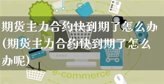 期货主力合约快到期了怎么办(期货主力合约快到期了怎么办呢)_https://www.yunsqy.com_期货技术_第1张