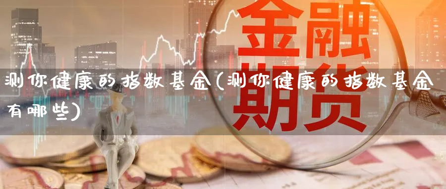 测你健康的指数基金(测你健康的指数基金有哪些)_期货分类_第1张_云上财经直播室 测你健康的指数基金(测你健康的指数基金有哪些)_https://www.yunsqy.com_期货分类_第1张
