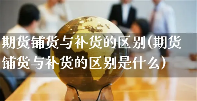 期货铺货与补货的区别(期货铺货与补货的区别是什么)_https://www.yunsqy.com_期货整理_第1张