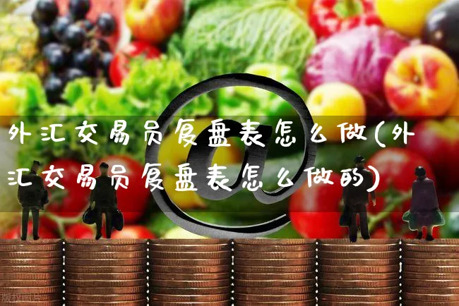 外汇交易员复盘表怎么做(外汇交易员复盘表怎么做的)_https://www.yunsqy.com_期货整理_第1张