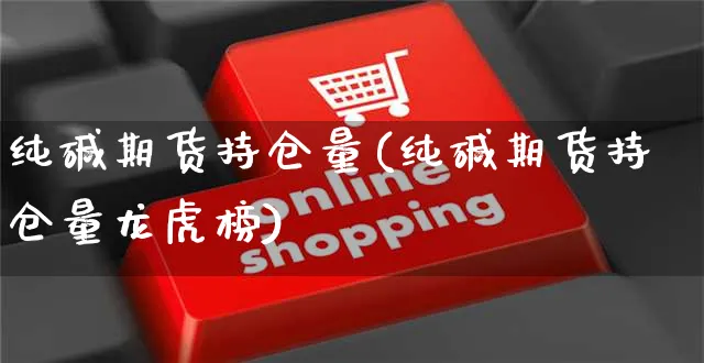 纯碱期货持仓量(纯碱期货持仓量龙虎榜)_https://www.yunsqy.com_期货理财_第1张