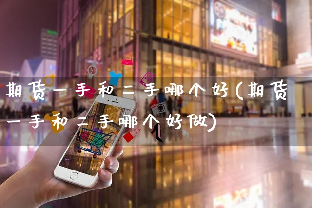 期货一手和二手哪个好(期货一手和二手哪个好做)_https://www.yunsqy.com_期货理财_第1张