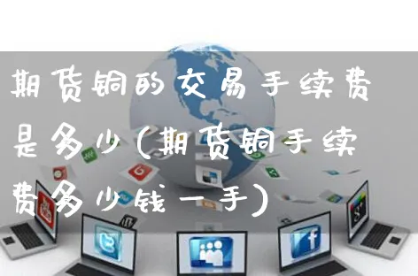 期货铜的交易手续费是多少(期货铜手续费多少钱一手)_https://www.yunsqy.com_期货入门_第1张