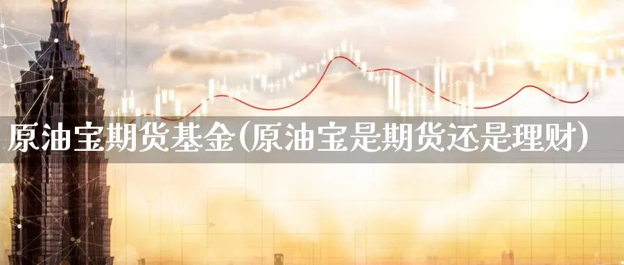 原油宝期货基金(原油宝是期货还是理财)_https://www.yunsqy.com_理财百科_第1张