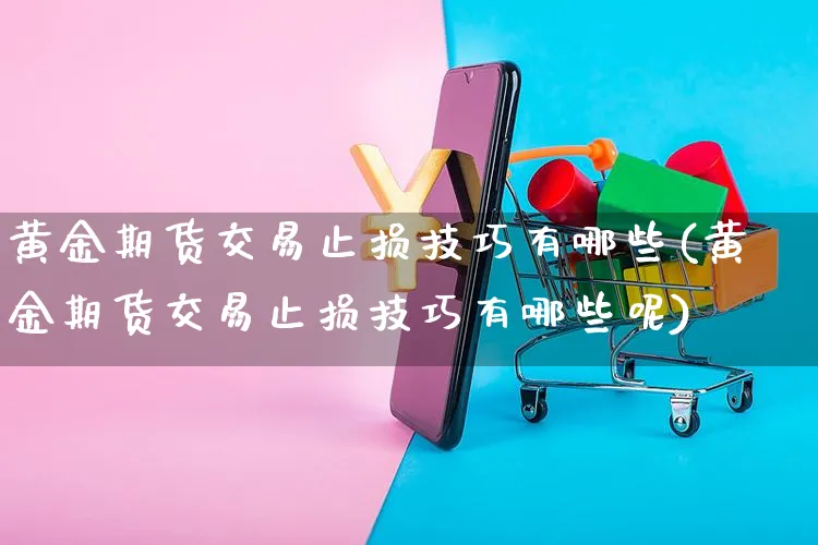 黄金期货交易止损技巧有哪些(黄金期货交易止损技巧有哪些呢)_https://www.yunsqy.com_纳指期货_第1张