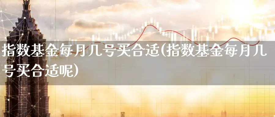指数基金每月几号买合适(指数基金每月几号买合适呢)_https://www.yunsqy.com_期货分类_第1张