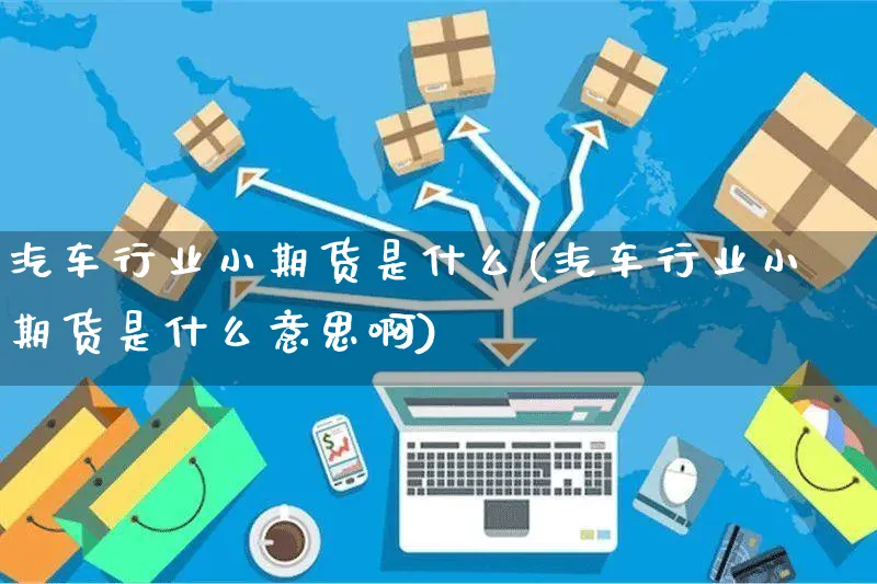 汽车行业小期货是什么(汽车行业小期货是什么意思啊)_https://www.yunsqy.com_期货直播_第1张