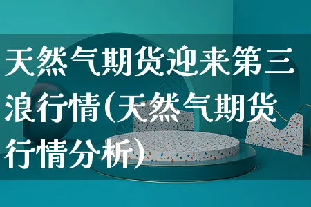 天然气期货迎来第三浪行情(天然气期货行情分析)_https://www.yunsqy.com_原油期货_第1张