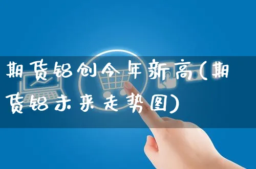 期货铝创今年新高(期货铝未来走势图)_https://www.yunsqy.com_纳指期货_第1张