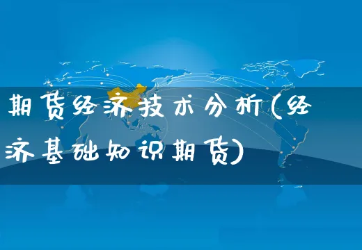 期货经济技术分析(经济基础知识期货)_https://www.yunsqy.com_理财百科_第1张