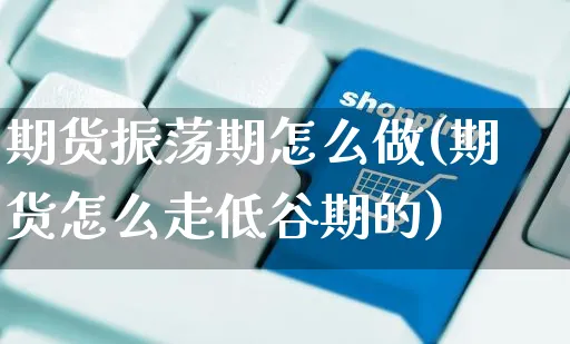 期货振荡期怎么做(期货怎么走低谷期的)_https://www.yunsqy.com_期货理财_第1张