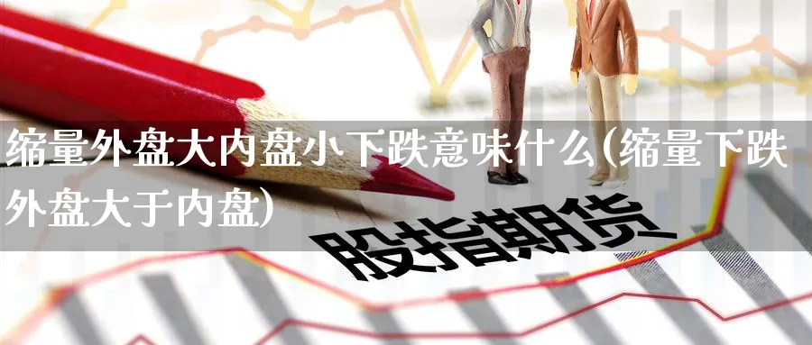 缩量外盘大内盘小下跌意味什么(缩量下跌外盘大于内盘)_https://www.yunsqy.com_期货技术_第1张